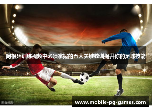 阿根廷训练视频中必须掌握的五大关键教训提升你的足球技能