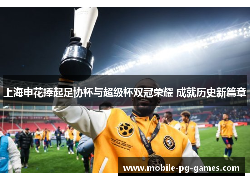 上海申花捧起足协杯与超级杯双冠荣耀 成就历史新篇章