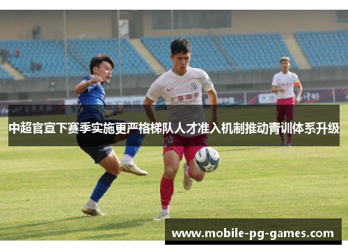 中超官宣下赛季实施更严格梯队人才准入机制推动青训体系升级