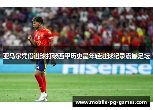 亚马尔凭借进球打破西甲历史最年轻进球纪录震撼足坛
