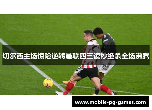 切尔西主场惊险逆转曼联四三读秒绝杀全场沸腾